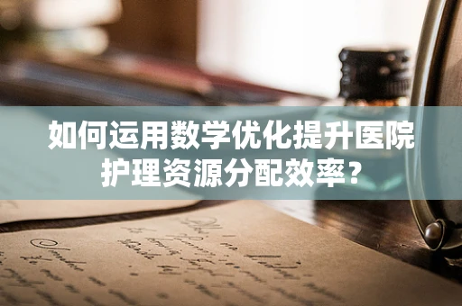 如何运用数学优化提升医院护理资源分配效率？