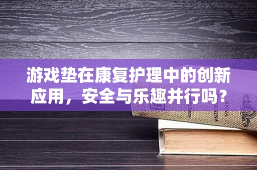 游戏垫在康复护理中的创新应用，安全与乐趣并行吗？