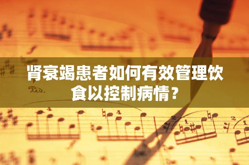 肾衰竭患者如何有效管理饮食以控制病情？