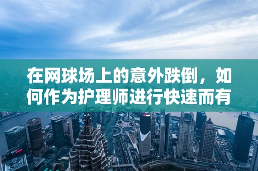 在网球场上的意外跌倒，如何作为护理师进行快速而有效的处理？
