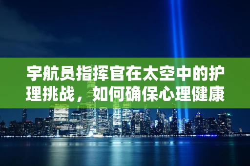 宇航员指挥官在太空中的护理挑战，如何确保心理健康与生理安全？