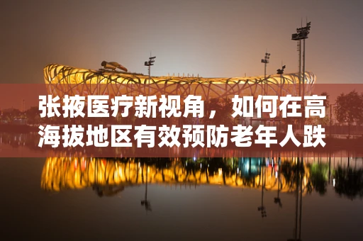 张掖医疗新视角，如何在高海拔地区有效预防老年人跌倒？