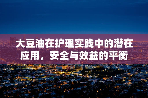 大豆油在护理实践中的潜在应用，安全与效益的平衡