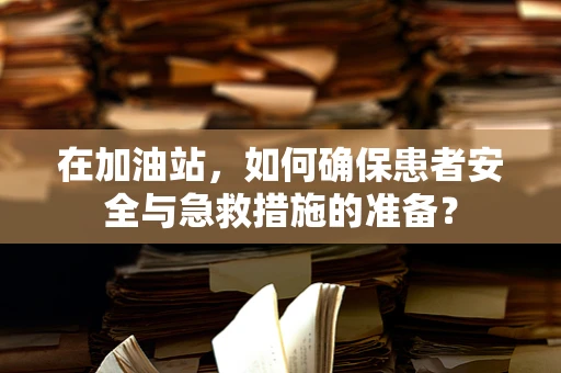 在加油站，如何确保患者安全与急救措施的准备？
