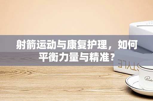 射箭运动与康复护理，如何平衡力量与精准？