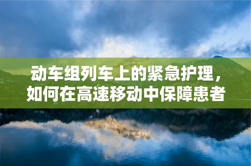 动车组列车上的紧急护理，如何在高速移动中保障患者安全？