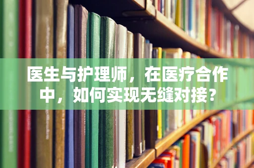 医生与护理师，在医疗合作中，如何实现无缝对接？