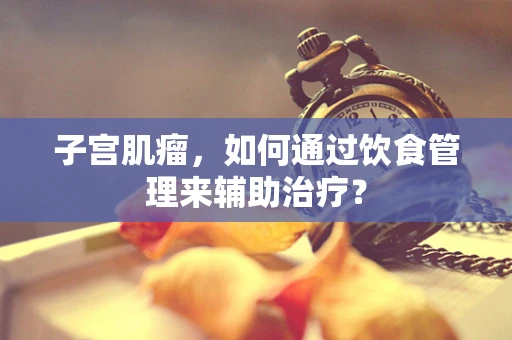 子宫肌瘤，如何通过饮食管理来辅助治疗？