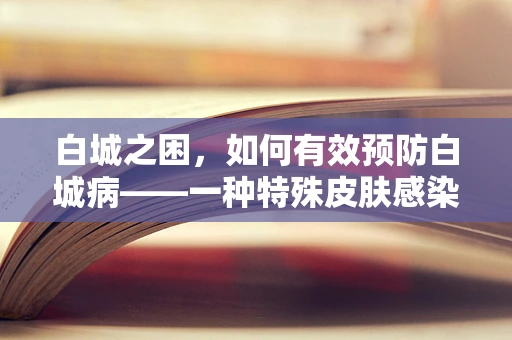 白城之困，如何有效预防白城病——一种特殊皮肤感染的挑战